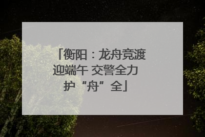衡阳：龙舟竞渡迎端午 交警全力护“舟”全