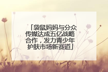 袋鼠妈妈与分众传媒达成五亿战略合作，发力青少年护肤市场新赛道