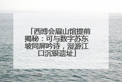 西博会眉山馆提前揭秘：可与数字苏东坡同屏吟诗，漫游江口沉银遗址