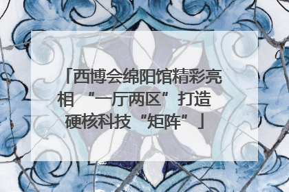 西博会绵阳馆精彩亮相 “一厅两区”打造硬核科技“矩阵”