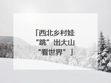 西北乡村娃“跳”出大山“看世界”