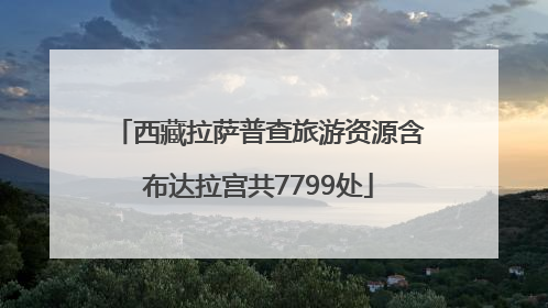 西藏拉萨普查旅游资源含布达拉宫共7799处