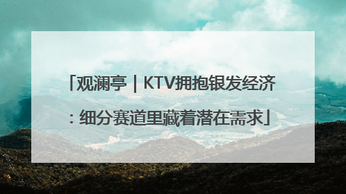 观澜亭｜KTV拥抱银发经济：细分赛道里藏着潜在需求