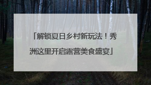 解锁夏日乡村新玩法！秀洲这里开启露营美食盛宴