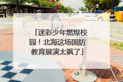 迷彩少年燃爆校园！北海这场国防教育展演太飒了