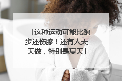 这种运动可能比跑步还伤膝！还有人天天做，特别是夏天