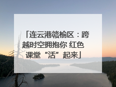 连云港赣榆区：跨越时空拥抱你 红色课堂“活”起来