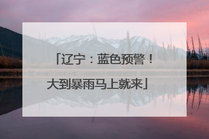 辽宁：蓝色预警！大到暴雨马上就来