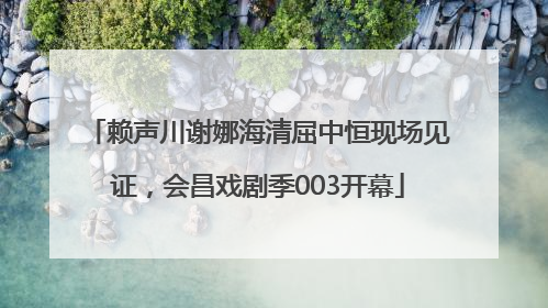 赖声川谢娜海清屈中恒现场见证，会昌戏剧季003开幕