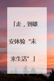 走，到雄安体验“未来生活”