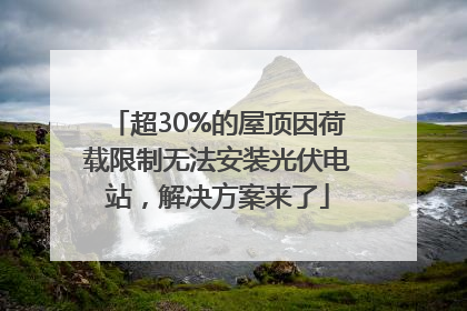 超30%的屋顶因荷载限制无法安装光伏电站，解决方案来了