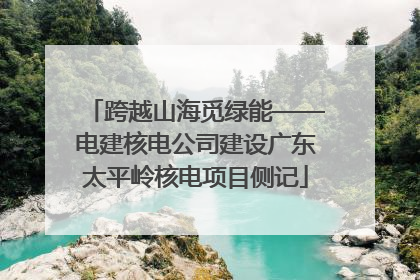 跨越山海觅绿能——电建核电公司建设广东太平岭核电项目侧记