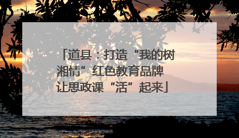 道县：打造“我的树湘情”红色教育品牌 让思政课“活”起来