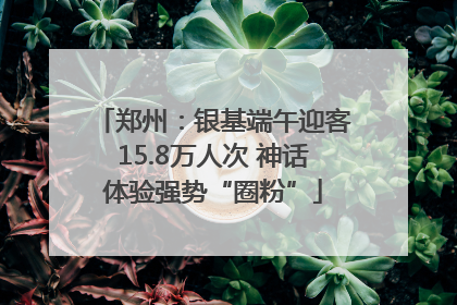 郑州：银基端午迎客15.8万人次 神话体验强势“圈粉”