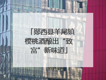 郧西县羊尾镇樱桃酒酿出“致富”新味道