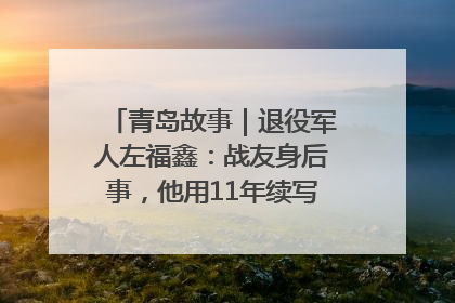 青岛故事｜退役军人左福鑫：战友身后事，他用11年续写 “兄弟情”
