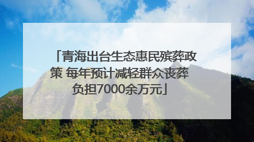 青海出台生态惠民殡葬政策 每年预计减轻群众丧葬负担7000余万元