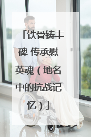 铁骨铸丰碑 传承慰英魂（地名中的抗战记忆）
