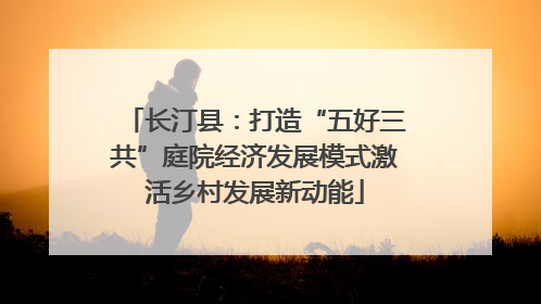 长汀县：打造“五好三共”庭院经济发展模式激活乡村发展新动能