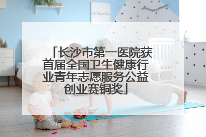长沙市第一医院获首届全国卫生健康行业青年志愿服务公益创业赛铜奖