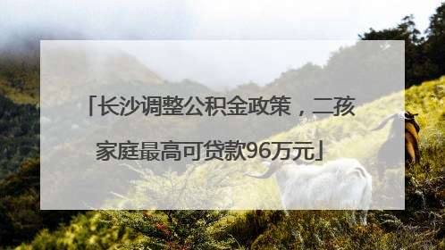 长沙调整公积金政策，二孩家庭最高可贷款96万元