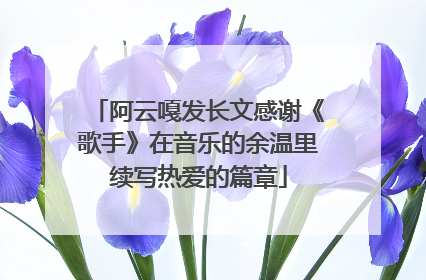 阿云嘎发长文感谢《歌手》在音乐的余温里续写热爱的篇章