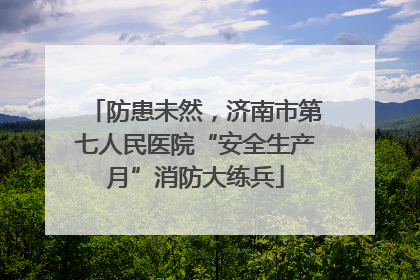 防患未然，济南市第七人民医院“安全生产月”消防大练兵