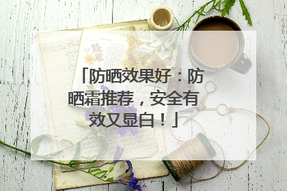 防晒效果好：防晒霜推荐，安全有效又显白！