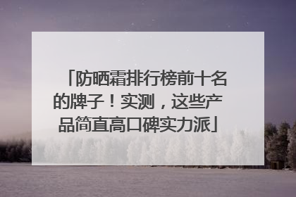 防晒霜排行榜前十名的牌子！实测，这些产品简直高口碑实力派