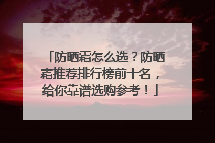 防晒霜怎么选？防晒霜推荐排行榜前十名，给你靠谱选购参考！
