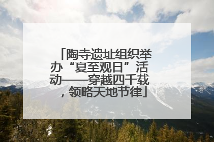 陶寺遗址组织举办“夏至观日”活动——穿越四千载，领略天地节律