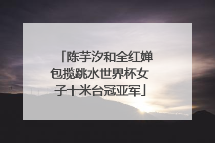 陈芋汐和全红婵包揽跳水世界杯女子十米台冠亚军