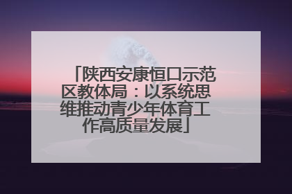 陕西安康恒口示范区教体局：以系统思维推动青少年体育工作高质量发展