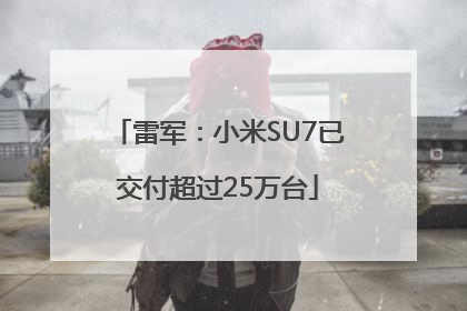 雷军：小米SU7已交付超过25万台