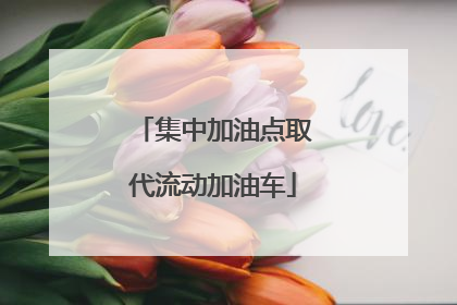 集中加油点取代流动加油车