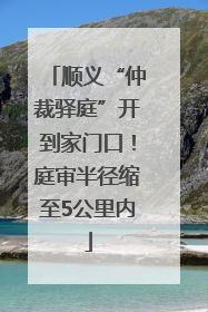 顺义“仲裁驿庭”开到家门口！庭审半径缩至5公里内