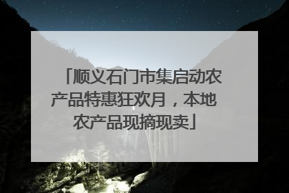 顺义石门市集启动农产品特惠狂欢月，本地农产品现摘现卖
