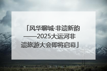 风华聊城·非遗新韵——2025大运河非遗旅游大会即将启幕