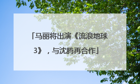 马丽将出演《流浪地球3》，与沈腾再合作