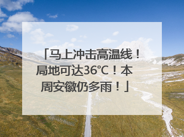 马上冲击高温线！局地可达36℃！本周安徽仍多雨！