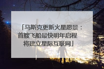 马斯克更新火星愿景：首艘飞船最快明年启程 将建立星际互联网