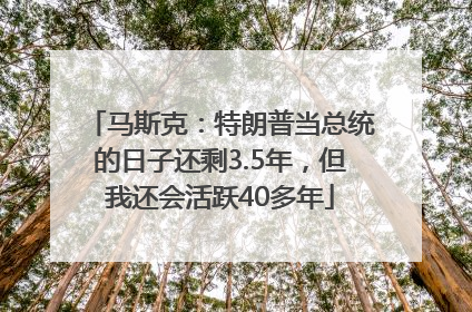 马斯克：特朗普当总统的日子还剩3.5年，但我还会活跃40多年