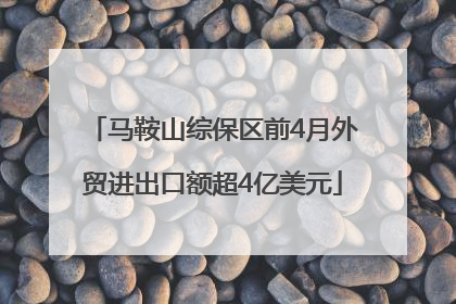 马鞍山综保区前4月外贸进出口额超4亿美元