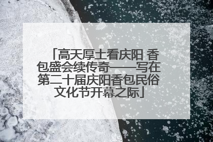 高天厚土看庆阳 香包盛会续传奇——写在第二十届庆阳香包民俗文化节开幕之际