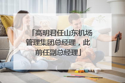 高明君任山东机场管理集团总经理，此前任副总经理