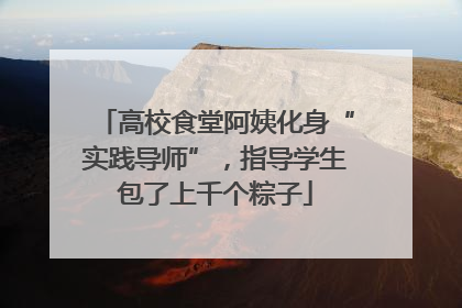 高校食堂阿姨化身“实践导师”，指导学生包了上千个粽子