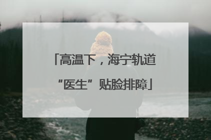 高温下，海宁轨道“医生”贴脸排障
