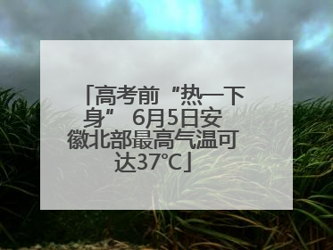 高考前“热一下身” 6月5日安徽北部最高气温可达37℃