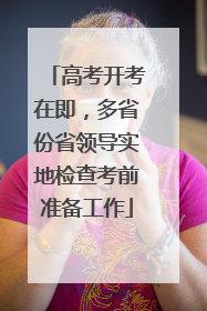 高考开考在即，多省份省领导实地检查考前准备工作