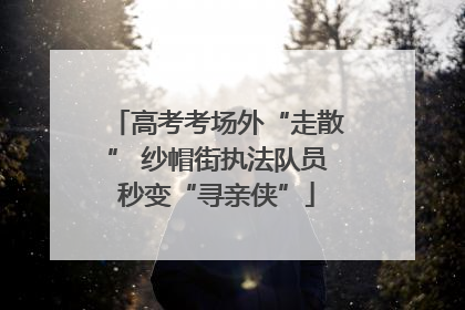 高考考场外“走散” 纱帽街执法队员秒变“寻亲侠”